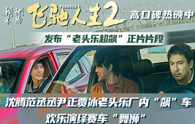 电影《飞驰人生2》发布“老头乐超飙”正片片段 沈腾范丞丞尹正贾冰欢乐演绎赛车“舞狮”